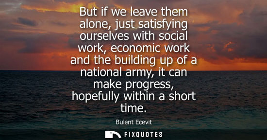 Small: But if we leave them alone, just satisfying ourselves with social work, economic work and the building 
