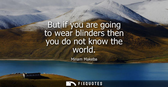Small: But if you are going to wear blinders then you do not know the world