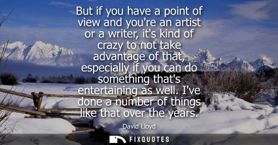 Small: But if you have a point of view and youre an artist or a writer, its kind of crazy to not take advantag