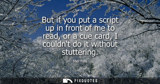 Small: But if you put a script up in front of me to read, or a cue card, I couldnt do it without stuttering