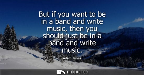 Small: But if you want to be in a band and write music, then you should just be in a band and write music