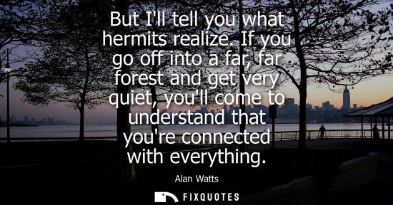 Small: But Ill tell you what hermits realize. If you go off into a far, far forest and get very quiet, youll c