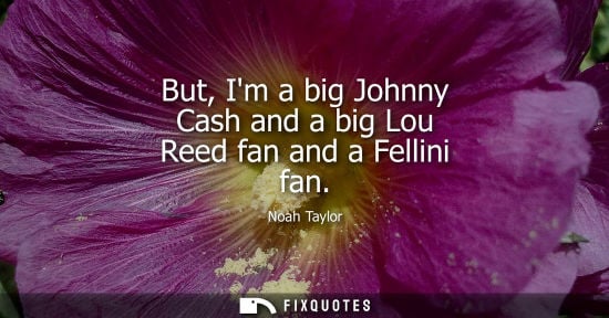 Small: But, Im a big Johnny Cash and a big Lou Reed fan and a Fellini fan