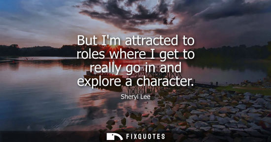 Small: But Im attracted to roles where I get to really go in and explore a character