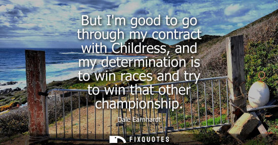 Small: But Im good to go through my contract with Childress, and my determination is to win races and try to w