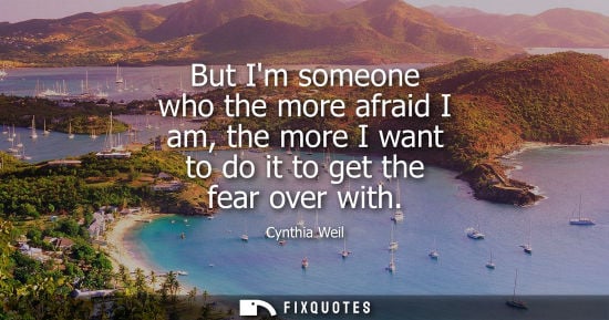 Small: But Im someone who the more afraid I am, the more I want to do it to get the fear over with