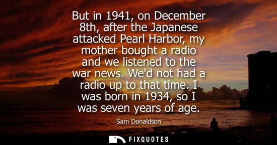 Small: But in 1941, on December 8th, after the Japanese attacked Pearl Harbor, my mother bought a radio and we