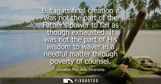 Small: But in its final creation it was not the part of the Fathers power to fail as though exhausted.
