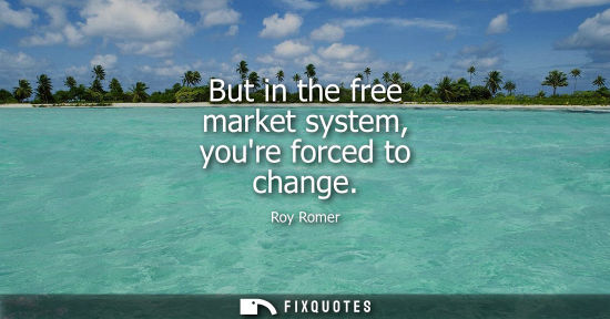 Small: But in the free market system, youre forced to change