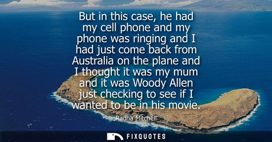 Small: But in this case, he had my cell phone and my phone was ringing and I had just come back from Australia