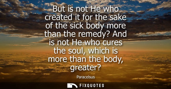 Small: But is not He who created it for the sake of the sick body more than the remedy? And is not He who cures the s