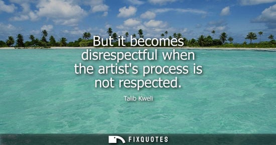 Small: But it becomes disrespectful when the artists process is not respected