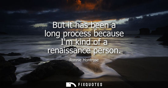 Small: But it has been a long process because Im kind of a renaissance person