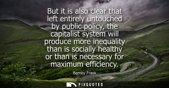 Small: But it is also clear that left entirely untouched by public policy, the capitalist system will produce 