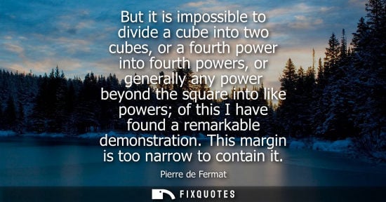 Small: But it is impossible to divide a cube into two cubes, or a fourth power into fourth powers, or generall