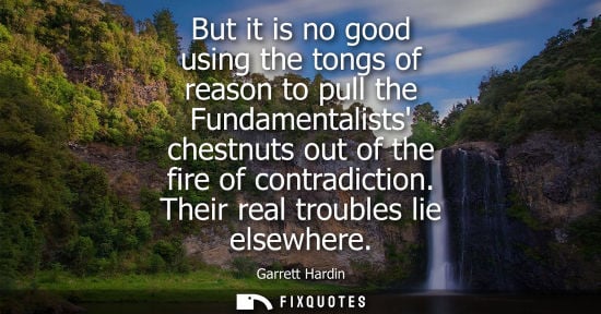 Small: But it is no good using the tongs of reason to pull the Fundamentalists chestnuts out of the fire of co