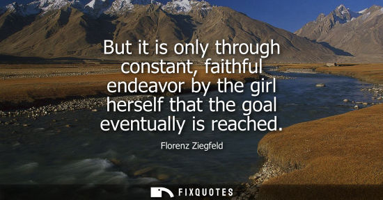 Small: But it is only through constant, faithful endeavor by the girl herself that the goal eventually is reac
