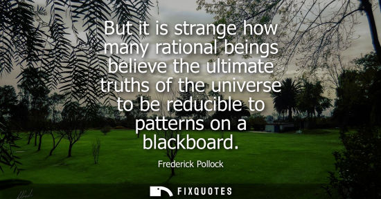 Small: But it is strange how many rational beings believe the ultimate truths of the universe to be reducible 