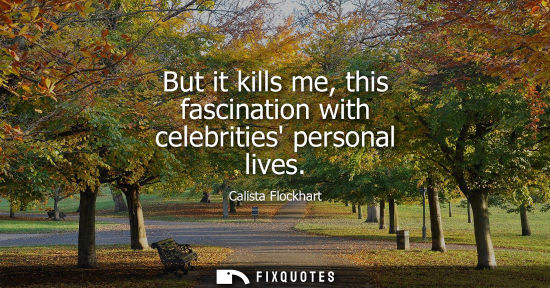Small: But it kills me, this fascination with celebrities personal lives