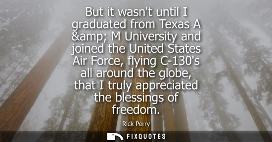 Small: But it wasnt until I graduated from Texas A & M University and joined the United States Air Force, flying C