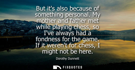 Small: But its also because of something personal. My mother and father met while playing chess, so Ive always