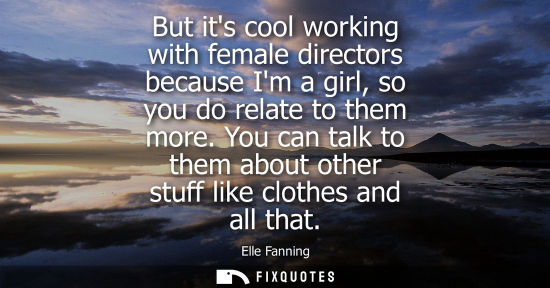 Small: But its cool working with female directors because Im a girl, so you do relate to them more. You can ta