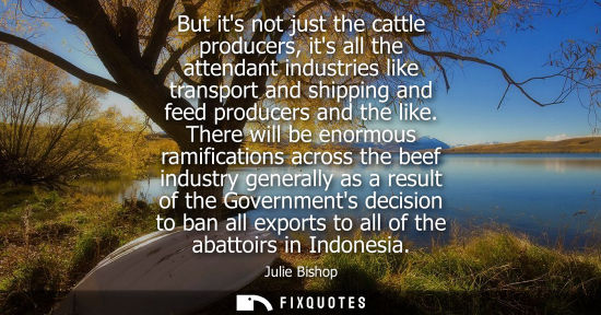 Small: But its not just the cattle producers, its all the attendant industries like transport and shipping and
