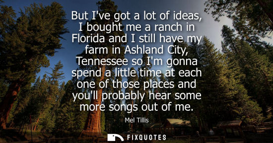 Small: But Ive got a lot of ideas, I bought me a ranch in Florida and I still have my farm in Ashland City, Te