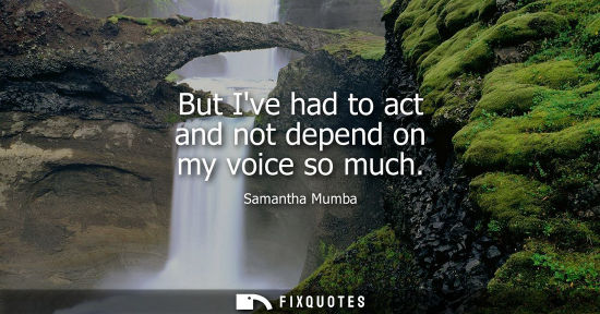Small: But Ive had to act and not depend on my voice so much