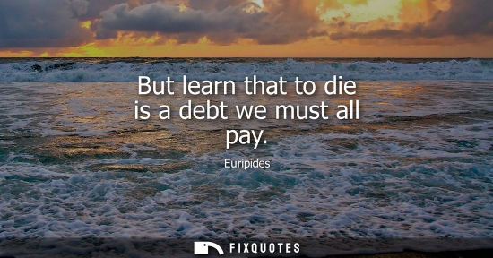 Small: But learn that to die is a debt we must all pay