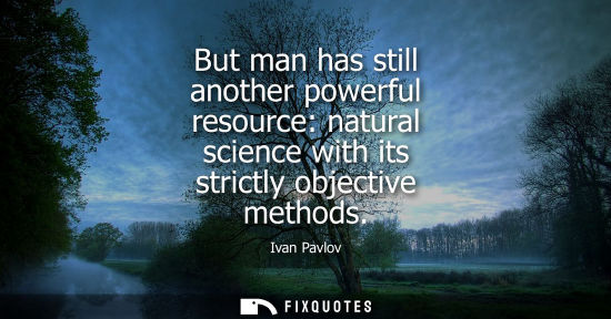 Small: But man has still another powerful resource: natural science with its strictly objective methods