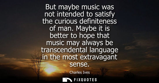 Small: But maybe music was not intended to satisfy the curious definiteness of man. Maybe it is better to hope