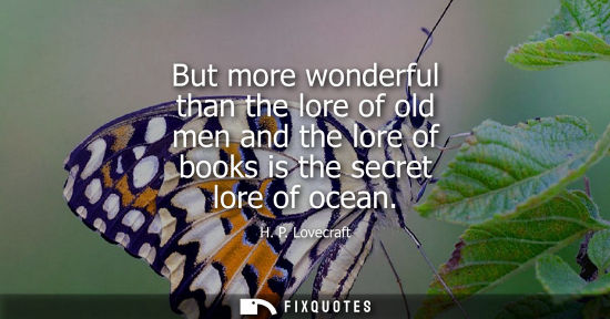 Small: But more wonderful than the lore of old men and the lore of books is the secret lore of ocean