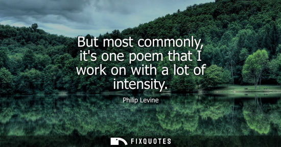 Small: But most commonly, its one poem that I work on with a lot of intensity