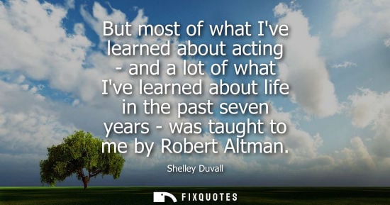 Small: But most of what Ive learned about acting - and a lot of what Ive learned about life in the past seven 