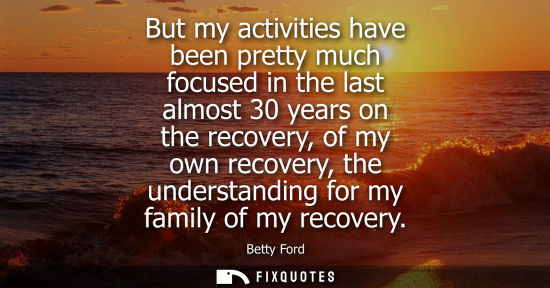 Small: But my activities have been pretty much focused in the last almost 30 years on the recovery, of my own 