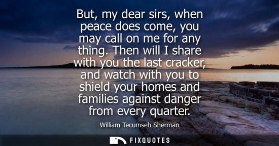 Small: But, my dear sirs, when peace does come, you may call on me for any thing. Then will I share with you t