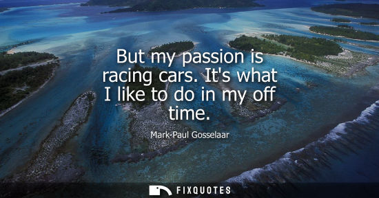 Small: But my passion is racing cars. Its what I like to do in my off time