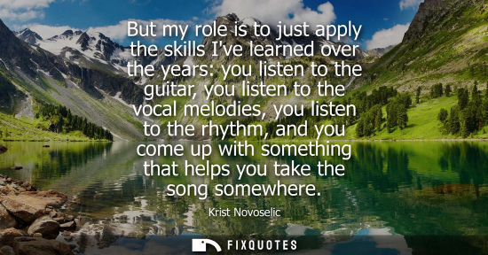 Small: But my role is to just apply the skills Ive learned over the years: you listen to the guitar, you liste