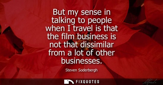 Small: But my sense in talking to people when I travel is that the film business is not that dissimilar from a