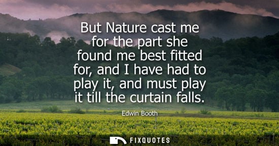 Small: But Nature cast me for the part she found me best fitted for, and I have had to play it, and must play 