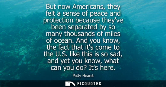 Small: But now Americans, they felt a sense of peace and protection because theyve been separated by so many t