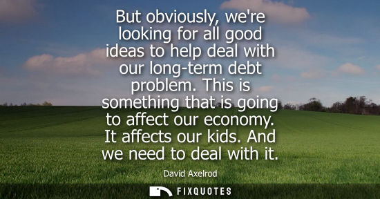 Small: But obviously, were looking for all good ideas to help deal with our long-term debt problem. This is something