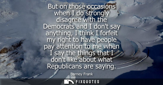 Small: But on those occasions when I do strongly disagree with the Democrats and I dont say anything, I think 