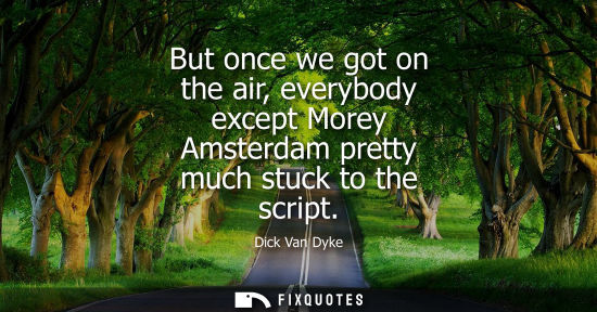 Small: But once we got on the air, everybody except Morey Amsterdam pretty much stuck to the script - Dick Van Dyke