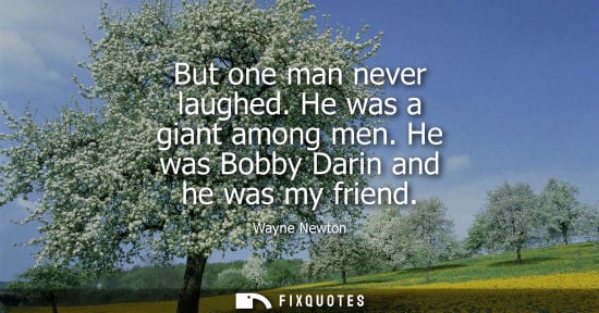 Small: But one man never laughed. He was a giant among men. He was Bobby Darin and he was my friend