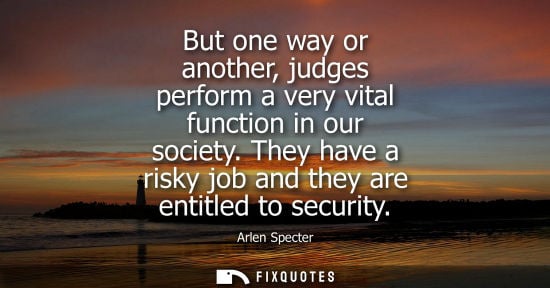 Small: But one way or another, judges perform a very vital function in our society. They have a risky job and 