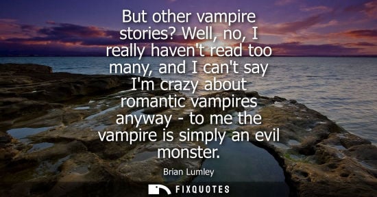 Small: But other vampire stories? Well, no, I really havent read too many, and I cant say Im crazy about romantic vam