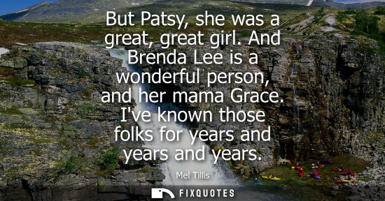Small: But Patsy, she was a great, great girl. And Brenda Lee is a wonderful person, and her mama Grace. Ive k