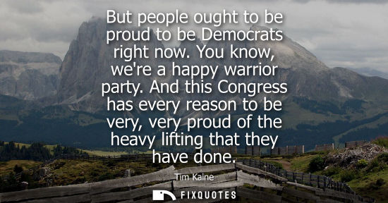 Small: But people ought to be proud to be Democrats right now. You know, were a happy warrior party. And this 